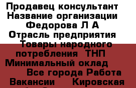 Продавец-консультант › Название организации ­ Федорова Л.А › Отрасль предприятия ­ Товары народного потребления (ТНП) › Минимальный оклад ­ 15 000 - Все города Работа » Вакансии   . Кировская обл.,Захарищево п.